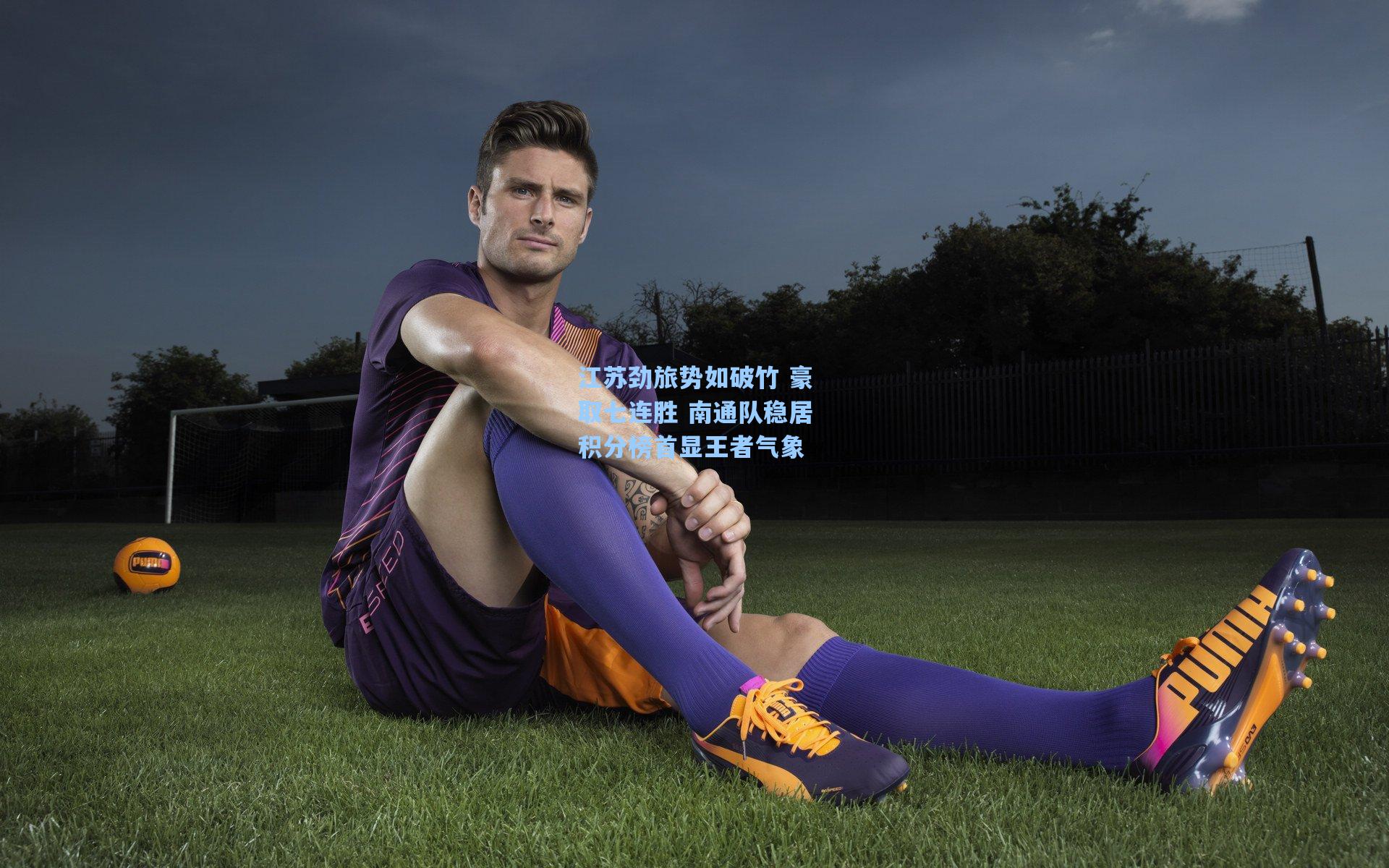 江苏劲旅势如破竹 豪取七连胜 南通队稳居积分榜首显王者气象