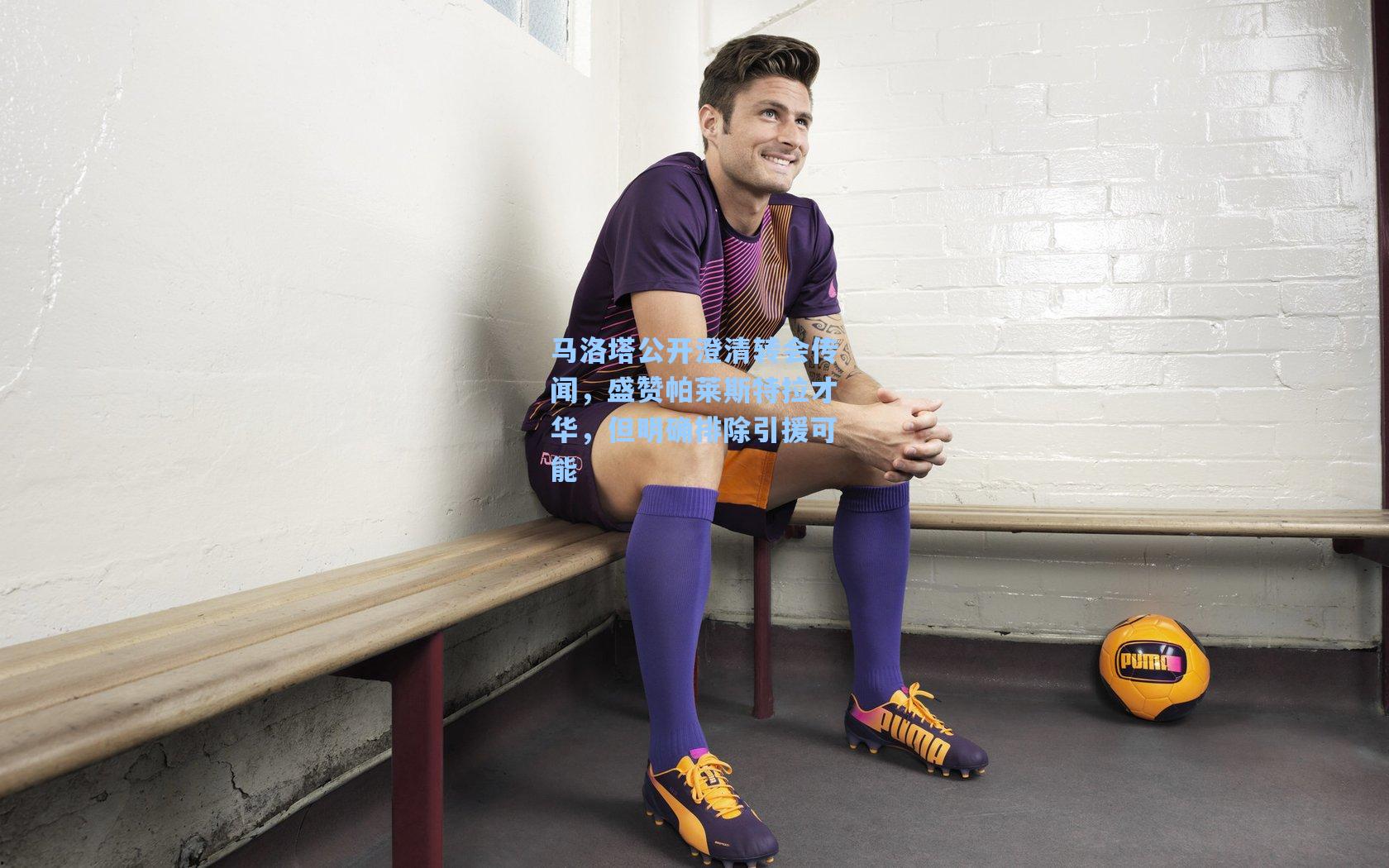 马洛塔公开澄清转会传闻，盛赞帕莱斯特拉才华，但明确排除引援可能